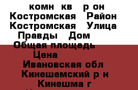 1 комн. кв., р-он Костромская › Район ­ Костромская › Улица ­ Правды › Дом ­ 20 › Общая площадь ­ 30 › Цена ­ 600 000 - Ивановская обл., Кинешемский р-н, Кинешма г. Недвижимость » Квартиры продажа   